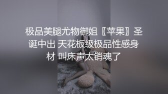 极品美腿尤物御姐〖苹果〗圣诞中出 天花板级极品性感身材 叫床声太销魂了