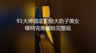 91大神酒店约炮大奶子美女模特完美露脸完整版