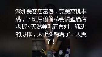 深圳美容店富婆，完美高挑丰满，下班后偷偷私会隔壁酒店老板~天然美乳五套射，骚动的身体，太上头销魂了！太爽了！