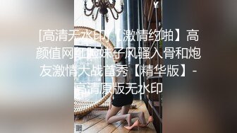 [高清无水印]【激情约啪】高颜值网红脸妹子风骚入骨和炮友激情大战首秀【精华版】-高清原版无水印