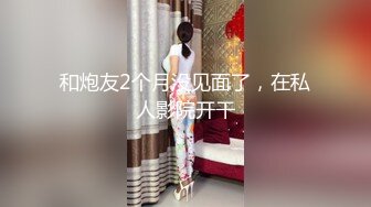 和炮友2个月没见面了，在私人影院开干