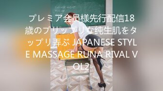 プレミア会员様先行配信18歳のプリップリな纯生肌をタップリ弄ぶ JAPANESE STYLE MASSAGE RUNA RIVAL VOL2