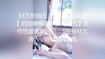 33万粉炮王大种马【赵又廷】约炮嫩模美少女【肉包】合作性爱露脸自拍，S级身材太诱人，连续搞了2炮