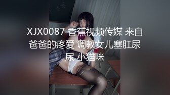 XJX0087 香蕉视频传媒 来自爸爸的疼爱 调教女儿塞肛尿尿 小猫咪