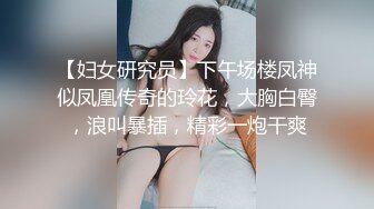 【妇女研究员】下午场楼凤神似凤凰传奇的玲花，大胸白臀，浪叫暴插，精彩一炮干爽