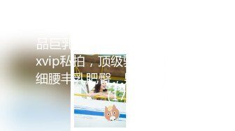 《究极核弹✅泄密》九头身极品巨乳OnlyFans反差女神Npxvip私拍，顶级骚货专用精盆细腰丰乳肥臀，男人泄欲神器 (17)