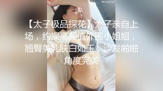 【太子极品探花】太子亲自上场，约操高颜值外围小姐姐，翘臀美乳肤白如玉，沙发啪啪角度完美