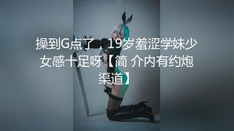 操到G点了，19岁羞涩学妹少女感十足呀【简 介内有约炮渠道】