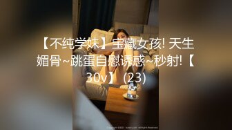 【不纯学妹】宝藏女孩! 天生媚骨~跳蛋自慰诱惑~秒射!【30v】 (23)