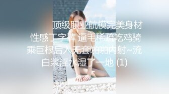 ❤️❤️顶级职业航模完美身材 性感丁字裤 逼毛稀疏吃鸡骑乘巨根后入无套啪啪内射~流白浆淫水湿了一地 (1)