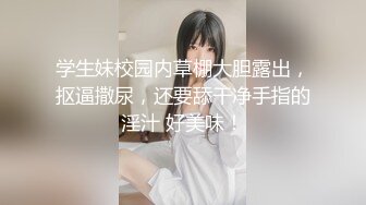 学生妹校园内草棚大胆露出，抠逼撒尿，还要舔干净手指的淫汁 好美味！