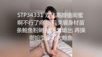 STP34331 双飞高颜值闺蜜 啊不行了疼 萝莉美眉身材苗条鲍鱼粉嫩 被无套输出 再操御姐型多毛大鲍鱼