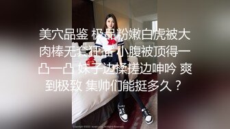 美穴品鉴 极品粉嫩白虎被大肉棒无套狂插 小腹被顶得一凸一凸 妹子边揉搓边呻吟 爽到极致 集帅们能挺多久？