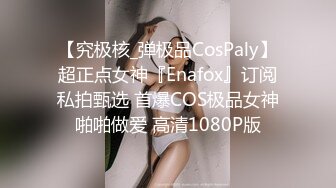 【究极核_弹极品CosPaly】超正点女神『Enafox』订阅私拍甄选 首爆COS极品女神啪啪做爱 高清1080P版