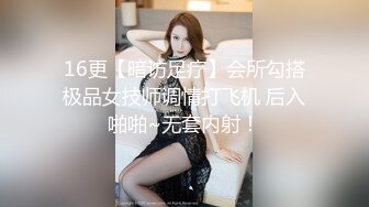 16更【暗访足疗】会所勾搭极品女技师调情打飞机 后入啪啪~无套内射！