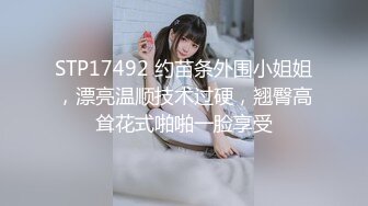 STP17492 约苗条外围小姐姐，漂亮温顺技术过硬，翘臀高耸花式啪啪一脸享受