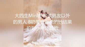 大四生Mini想尝试男友以外的男人 B奶美臀白虎的她结果拍到一半还腿软