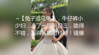 ~【兔子追乌龟】，牛仔裤小少妇，来了一段科目三，跳得不错，看得人瞬时秒硬！骚爆