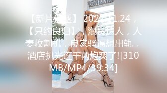 【新片速遞】 2022.11.24，【只约良妇】，泡良达人，人妻收割机，良家骚逼想出轨，酒店扒光连干两炮爽了![310MB/MP4/39:34]