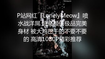 P站网红『LonelyMeow』喷水战洋屌 超高颜值极品完美身材 被大鸡巴干的不要不要的 高清1080P精彩推荐