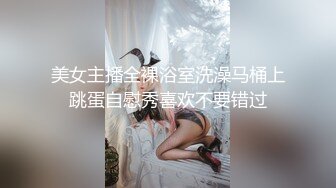 美女主播全裸浴室洗澡马桶上跳蛋自慰秀喜欢不要错过