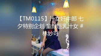 【TM0115】汁女奸牛郎 七夕特别企划 童颜巨乳汁女 #林妙可