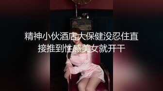 精神小伙酒店大保健没忍住直接推到性感美女就开干