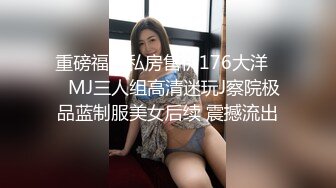 重磅福利私房售价176大洋❤️MJ三人组高清迷玩J察院极品蓝制服美女后续 震撼流出