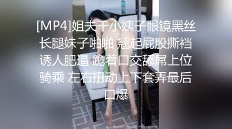 [MP4]姐夫干小姨子眼镜黑丝长腿妹子啪啪 翘起屁股撕裆诱人肥逼 跪着口交舔屌上位骑乘 左右扭动上下套弄最后口爆