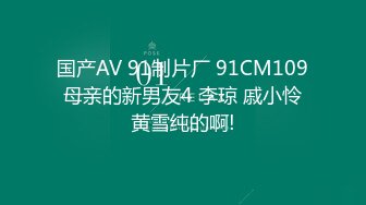 国产AV 91制片厂 91CM109 母亲的新男友4 李琼 戚小怜 黄雪纯的啊!