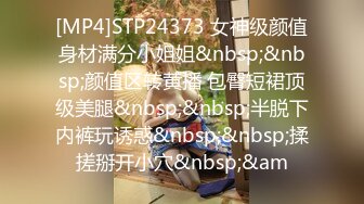 [MP4]STP24373 女神级颜值身材满分小姐姐&nbsp;&nbsp;颜值区转黄播 包臀短裙顶级美腿&nbsp;&nbsp;半脱下内裤玩诱惑&nbsp;&nbsp;揉搓掰开小穴&nbsp;&am