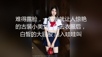 难得露脸，一露脸就让人惊艳的古装小美女，除去衣服后，白皙的大屁股 后入哇哇叫