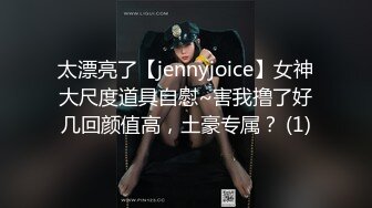 太漂亮了【jennyjoice】女神大尺度道具自慰~害我撸了好几回颜值高，土豪专属？ (1)