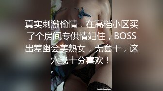 真实刺激偷情，在高档小区买了个房间专供情妇住，BOSS出差幽会美熟女，无套干，这穴我十分喜欢！