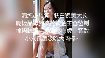 ✿清纯小母狗✿肤白貌美大长腿极品母狗校花被金主爸爸剃掉稀疏阴毛成为小白虎，紧致小穴包裹吸吮大肉棒~