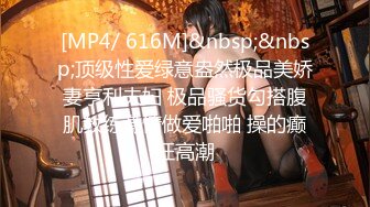 [MP4/ 616M]&nbsp;&nbsp;顶级性爱绿意盎然极品美娇妻亨利夫妇 极品骚货勾搭腹肌教练激情做爱啪啪 操的癫狂高潮