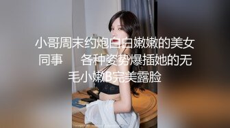 小哥周末约炮白白嫩嫩的美女同事❤️各种姿势爆插她的无毛小嫩B完美露脸