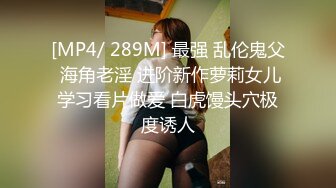 [MP4/ 289M] 最强 乱伦鬼父 海角老淫 进阶新作萝莉女儿学习看片做爱 白虎馒头穴极度诱人