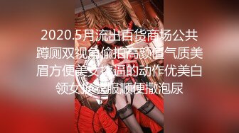 2020.5月流出百货商场公共蹲厕双视角偸拍高颜值气质美眉方便美女擦逼的动作优美白领女换衣服顺便撒泡尿