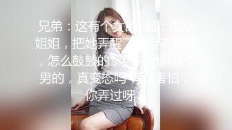 兄弟：这有个女的  男：哎小姐姐，把她弄醒了待会不好搞，怎么鼓鼓的，卧槽他妈是个男的，真变态吗 有点害怕，你弄过呀！