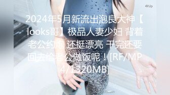 2024年5月新流出泡良大神【looks哥】极品人妻少妇 背着老公约炮 还挺漂亮 干完还要回去给老公做饭呢！[RF/MP4/1320MB]