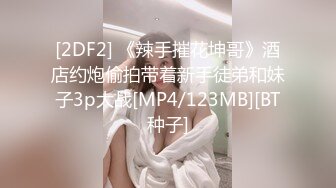 [2DF2] 《辣手摧花坤哥》酒店约炮偷拍带着新手徒弟和妹子3p大战[MP4/123MB][BT种子]