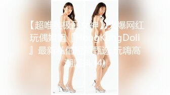 【超唯美极品女神】火爆网红玩偶姐姐『HongKongDoll』最新私信短篇甄选 玩嗨高潮颤抖 (4)