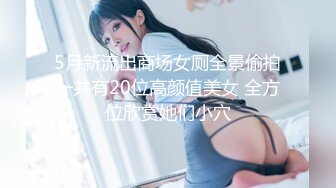 5月新流出商场女厕全景偷拍一共有20位高颜值美女 全方位欣赏她们小穴