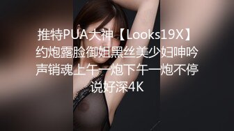 推特PUA大神【Looks19X】约炮露脸御姐黑丝美少妇呻吟声销魂上午一炮下午一炮不停说好深4K