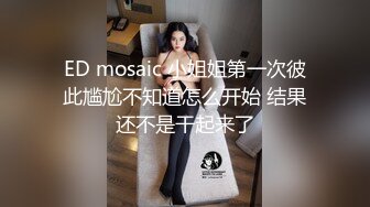 ED mosaic 小姐姐第一次彼此尴尬不知道怎么开始 结果还不是干起来了