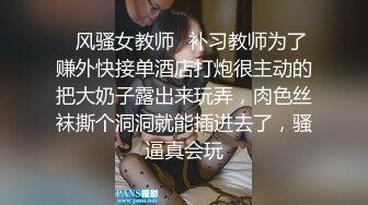 ✿风骚女教师✿补习教师为了赚外快接单酒店打炮很主动的把大奶子露出来玩弄，肉色丝袜撕个洞洞就能插进去了，骚逼真会玩