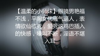 【温柔的小师妹】眼镜男艳福不浅，平胸女优骚气逼人，表情欲仙欲死，爱死这鸡巴插入的快感，嚎叫不断，淫语不堪入耳