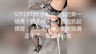 STP29733 小姐姐今年的第一场秀！奶子一手抓！炮友抓起揉捏，洗完澡开操，射太快满足不了，震动棒自慰