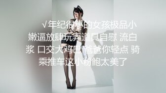 ❤️√年纪很小的女孩极品小嫩逼放肆玩弄道具自慰 流白浆 口交大鸡巴 爸爸你轻点 骑乘推车这小粉鲍太美了